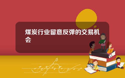 煤炭行业留意反弹的交易机会