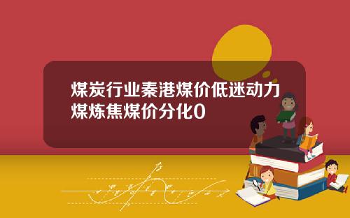 煤炭行业秦港煤价低迷动力煤炼焦煤价分化0