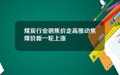 煤炭行业钢焦价走高推动焦煤价新一轮上涨