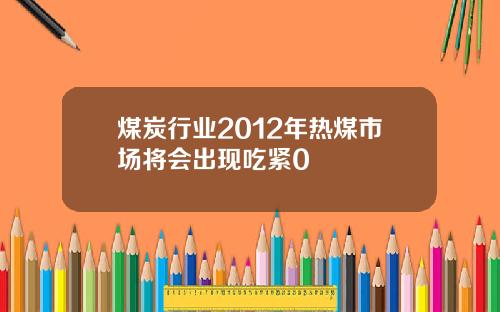 煤炭行业2012年热煤市场将会出现吃紧0
