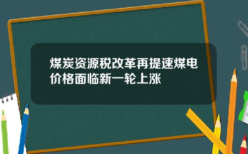 煤炭资源税改革再提速煤电价格面临新一轮上涨