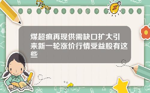 煤超疯再现供需缺口扩大引来新一轮涨价行情受益股有这些