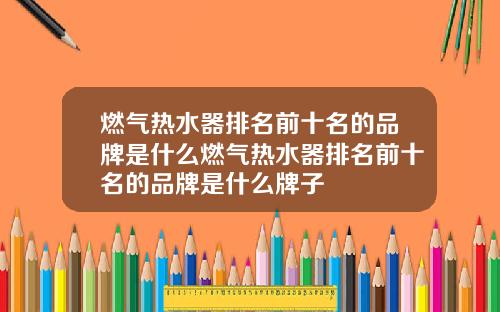燃气热水器排名前十名的品牌是什么燃气热水器排名前十名的品牌是什么牌子