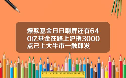 爆款基金日日刷屏还有640亿基金在路上沪指3000点已上大牛市一触即发