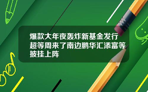 爆款大年夜轰炸新基金发行超等周来了南边鹏华汇添富等披挂上阵