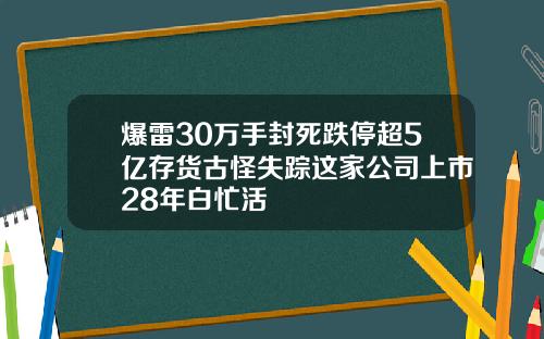 爆雷30万手封死跌停超5亿存货古怪失踪这家公司上市28年白忙活