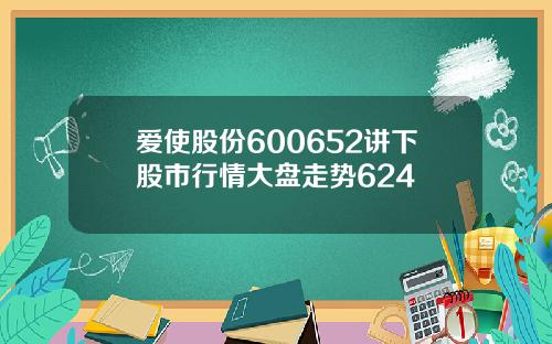 爱使股份600652讲下股市行情大盘走势624