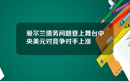爱尔兰债务问题登上舞台中央美元对竞争对手上涨