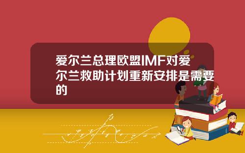 爱尔兰总理欧盟IMF对爱尔兰救助计划重新安排是需要的