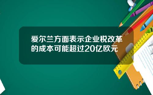爱尔兰方面表示企业税改革的成本可能超过20亿欧元