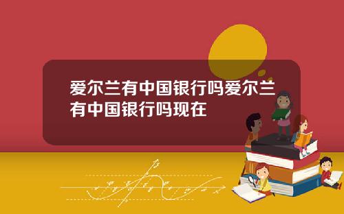 爱尔兰有中国银行吗爱尔兰有中国银行吗现在