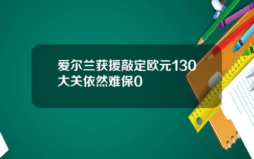爱尔兰获援敲定欧元130大关依然难保0