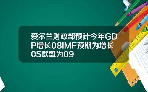 爱尔兰财政部预计今年GDP增长08IMF预期为增长05欧盟为09