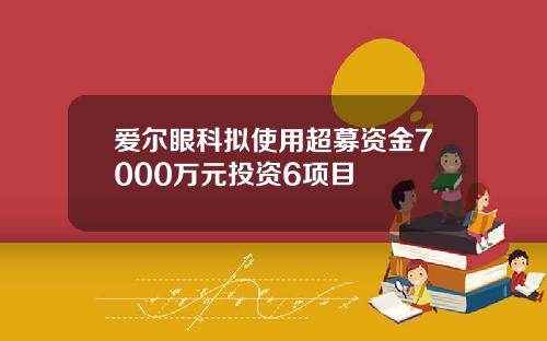 爱尔眼科拟使用超募资金7000万元投资6项目