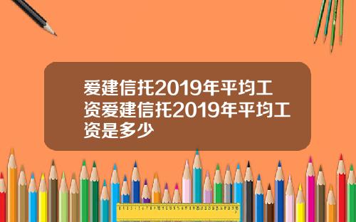 爱建信托2019年平均工资爱建信托2019年平均工资是多少