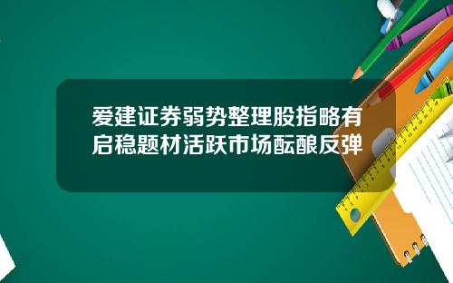 爱建证券弱势整理股指略有启稳题材活跃市场酝酿反弹