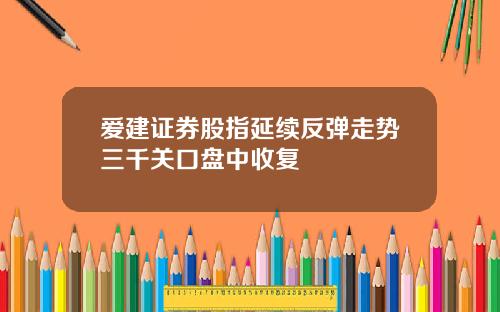 爱建证券股指延续反弹走势三千关口盘中收复