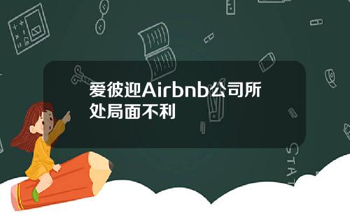 爱彼迎Airbnb公司所处局面不利