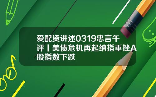 爱配资讲述0319忠言午评丨美债危机再起纳指重挫A股指数下跌