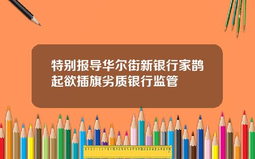 特别报导华尔街新银行家鹊起欲插旗劣质银行监管