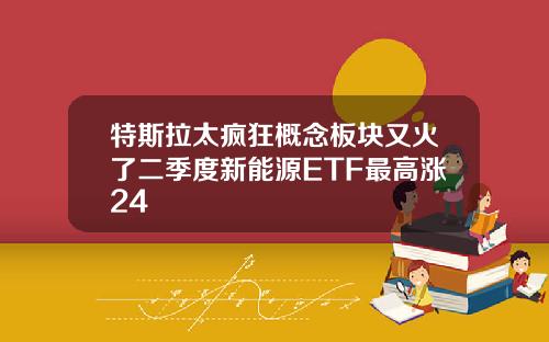 特斯拉太疯狂概念板块又火了二季度新能源ETF最高涨24