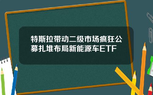 特斯拉带动二级市场疯狂公募扎堆布局新能源车ETF