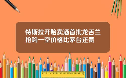 特斯拉开始卖酒首批龙舌兰抢购一空价格比茅台还贵