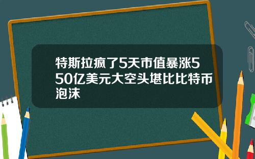 特斯拉疯了5天市值暴涨550亿美元大空头堪比比特币泡沫