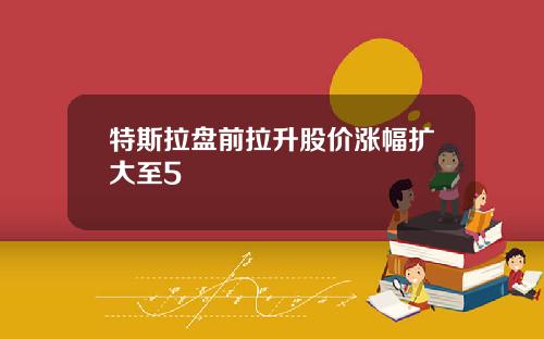 特斯拉盘前拉升股价涨幅扩大至5