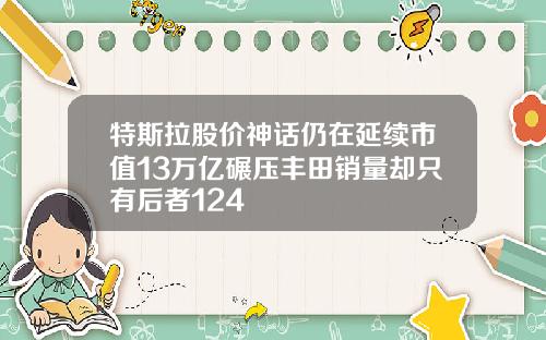 特斯拉股价神话仍在延续市值13万亿碾压丰田销量却只有后者124