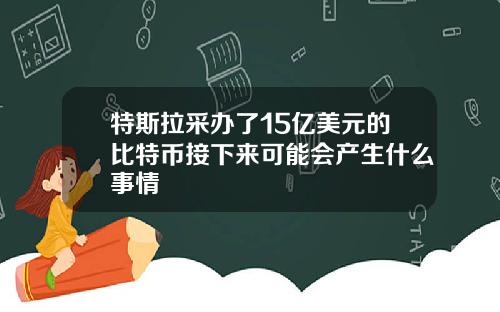 特斯拉采办了15亿美元的比特币接下来可能会产生什么事情