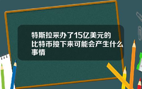 特斯拉采办了15亿美元的比特币接下来可能会产生什么事情