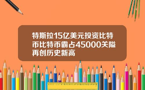 特斯拉15亿美元投资比特币比特币霸占45000关隘再创历史新高