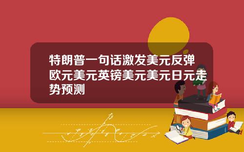 特朗普一句话激发美元反弹欧元美元英镑美元美元日元走势预测