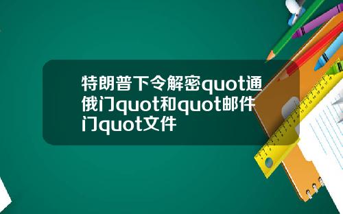 特朗普下令解密quot通俄门quot和quot邮件门quot文件