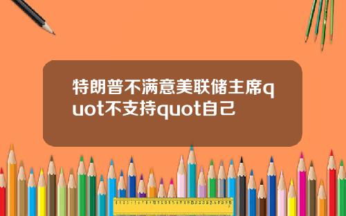 特朗普不满意美联储主席quot不支持quot自己