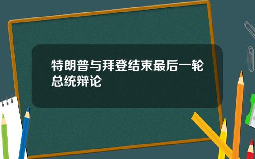 特朗普与拜登结束最后一轮总统辩论