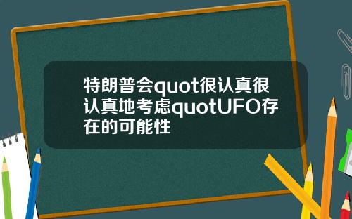 特朗普会quot很认真很认真地考虑quotUFO存在的可能性