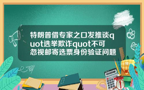 特朗普借专家之口发推谈quot选举欺诈quot不可忽视邮寄选票身份验证问题