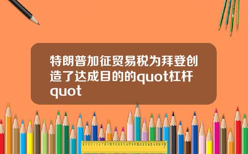 特朗普加征贸易税为拜登创造了达成目的的quot杠杆quot