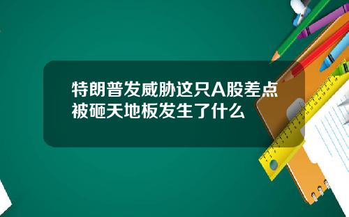 特朗普发威胁这只A股差点被砸天地板发生了什么