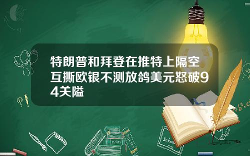 特朗普和拜登在推特上隔空互撕欧银不测放鸽美元怒破94关隘