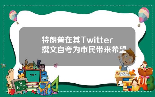 特朗普在其Twitter撰文自夸为市民带来希望