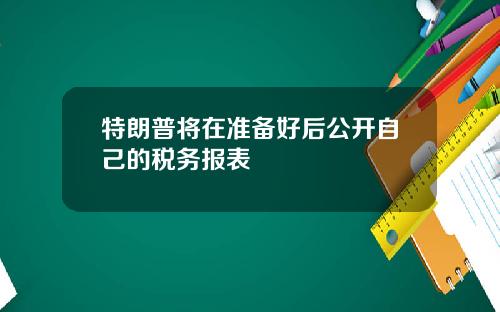 特朗普将在准备好后公开自己的税务报表