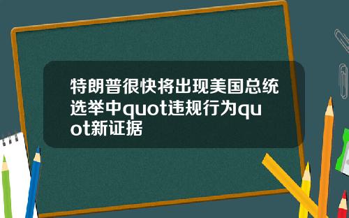 特朗普很快将出现美国总统选举中quot违规行为quot新证据