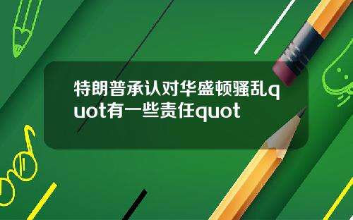 特朗普承认对华盛顿骚乱quot有一些责任quot