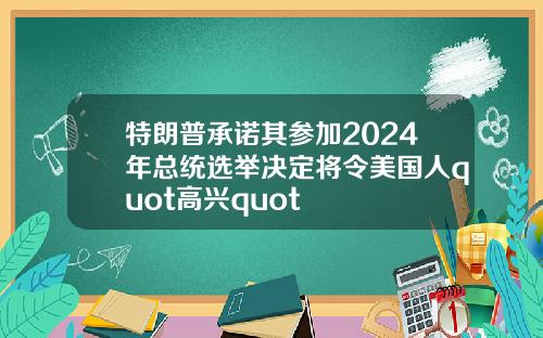 特朗普承诺其参加2024年总统选举决定将令美国人quot高兴quot