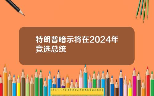 特朗普暗示将在2024年竞选总统