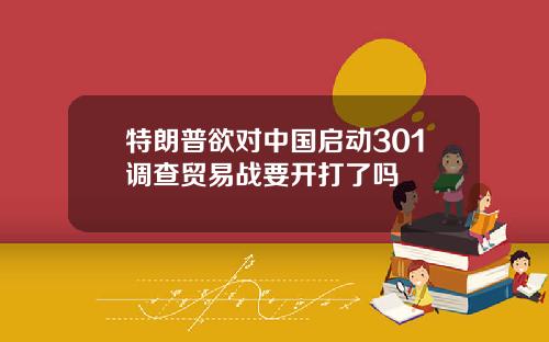 特朗普欲对中国启动301调查贸易战要开打了吗