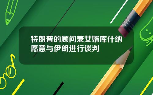 特朗普的顾问兼女婿库什纳愿意与伊朗进行谈判